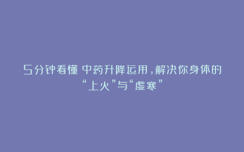 5分钟看懂！中药升降运用，解决你身体的“上火”与“虚寒”