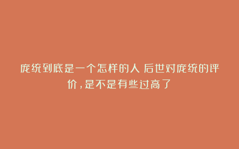 庞统到底是一个怎样的人？后世对庞统的评价，是不是有些过高了？