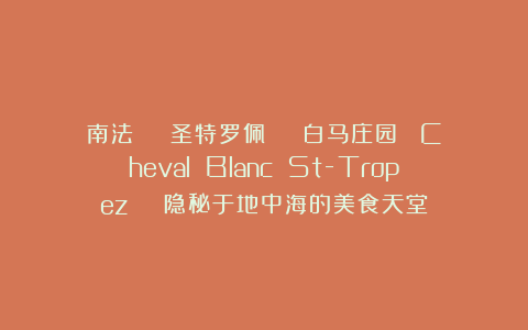 南法 | 圣特罗佩 | 白马庄园 ​Cheval Blanc St-Tropez | 隐秘于地中海的美食天堂