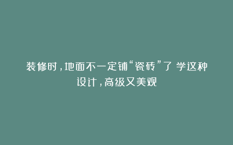 装修时，地面不一定铺“瓷砖”了！学这种设计，高级又美观