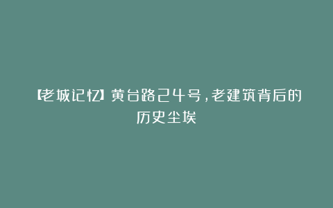 【老城记忆】黄台路24号，老建筑背后的历史尘埃