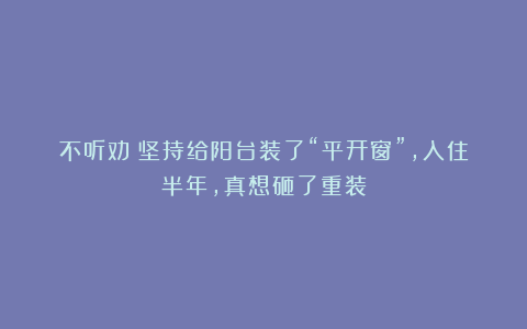 不听劝！坚持给阳台装了“平开窗”，入住半年，真想砸了重装