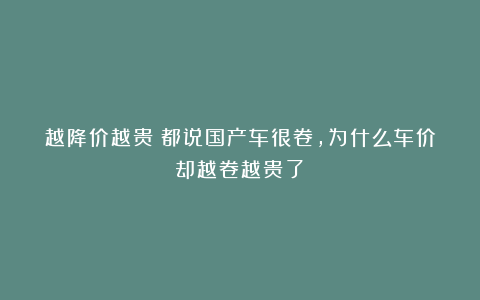 越降价越贵！都说国产车很卷，为什么车价却越卷越贵了？