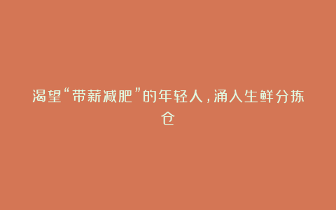 渴望“带薪减肥”的年轻人，涌入生鲜分拣仓