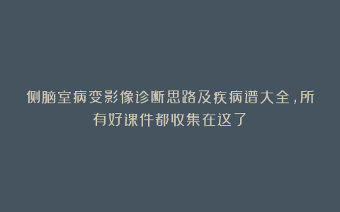 侧脑室病变影像诊断思路及疾病谱大全，所有好课件都收集在这了！