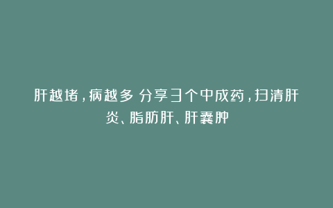 肝越堵，病越多！分享3个中成药，扫清肝炎、脂肪肝、肝囊肿