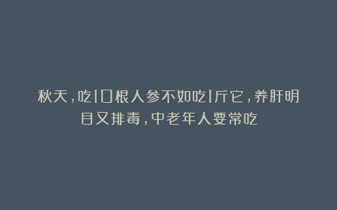 秋天，吃10根人参不如吃1斤它，养肝明目又排毒，中老年人要常吃