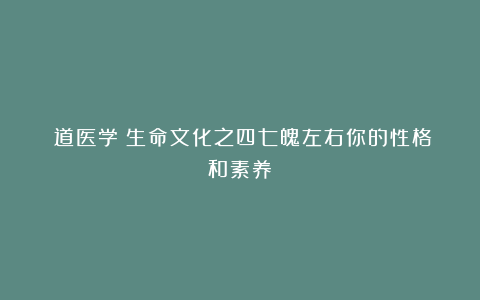 《道医学》生命文化之四七魄左右你的性格和素养