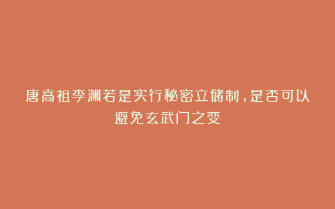 唐高祖李渊若是实行秘密立储制，是否可以避免玄武门之变？