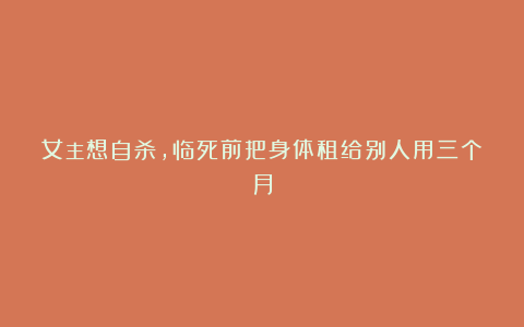 女主想自杀，临死前把身体租给别人用三个月