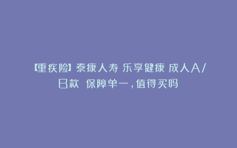 【重疾险】泰康人寿|乐享健康（成人A/B款）：保障单一，值得买吗？