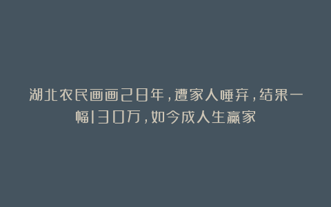 湖北农民画画28年，遭家人唾弃，结果一幅130万，如今成人生赢家