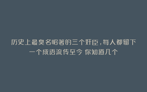 历史上最臭名昭著的三个奸臣，每人都留下一个成语流传至今！你知道几个