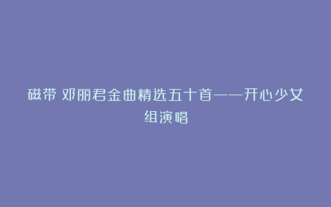 磁带：邓丽君金曲精选五十首——开心少女组演唱