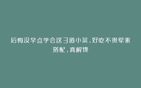 后悔没早点学会这3道小菜，好吃不贵荤素搭配，真解馋