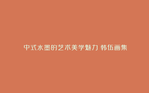 ✨中式水墨的艺术美学魅力◎韩伍画集❗