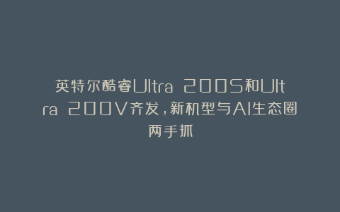 英特尔酷睿Ultra 200S和Ultra 200V齐发，新机型与AI生态圈两手抓