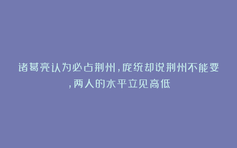 诸葛亮认为必占荆州，庞统却说荆州不能要，两人的水平立见高低