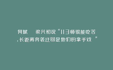 何斌 | 梁兴初说：“113师很能吃苦，长距离奔袭迂回是他们的拿手戏 ”