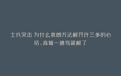 士兵突击：为什么袁朗无法解开许三多的心结，高城一通骂就解了？