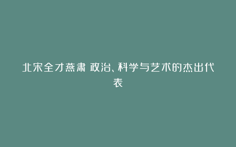 北宋全才燕肃：政治、科学与艺术的杰出代表