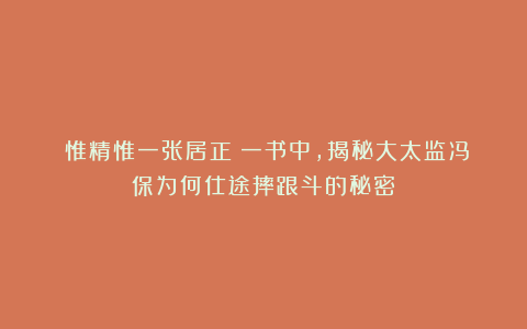 《惟精惟一张居正》一书中，揭秘大太监冯保为何仕途摔跟斗的秘密