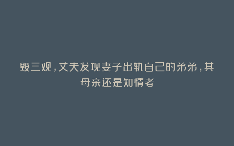 毁三观，丈夫发现妻子出轨自己的弟弟，其母亲还是知情者