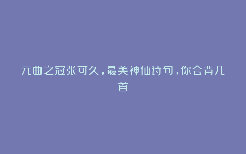 元曲之冠张可久，最美神仙诗句，你会背几首