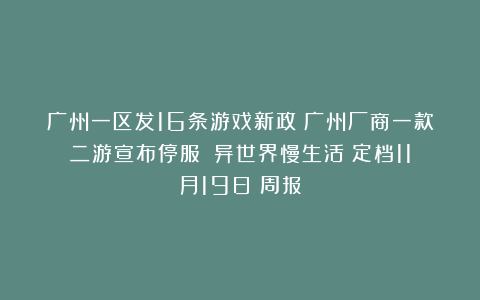 广州一区发16条游戏新政；广州厂商一款二游宣布停服；《异世界慢生活》定档11月19日丨周报