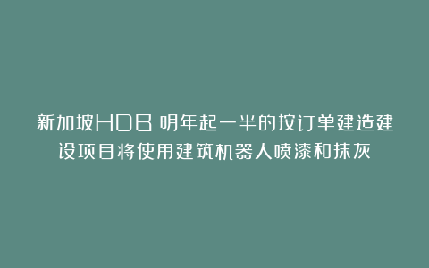 新加坡HDB：明年起一半的按订单建造建设项目将使用建筑机器人喷漆和抹灰