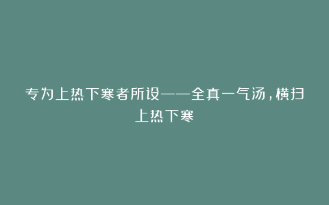 专为上热下寒者所设——全真一气汤，横扫上热下寒！