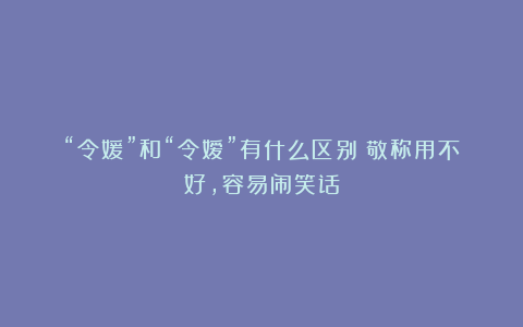 “令媛”和“令嫒”有什么区别？敬称用不好，容易闹笑话