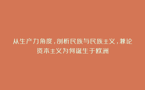 从生产力角度，剖析民族与民族主义，兼论资本主义为何诞生于欧洲