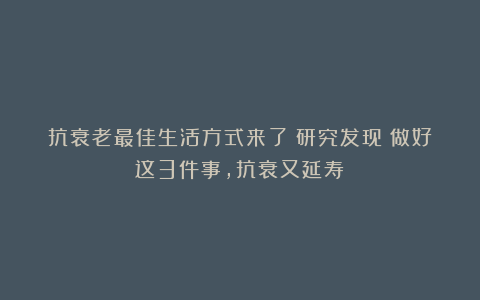 抗衰老最佳生活方式来了！研究发现：做好这3件事，抗衰又延寿！