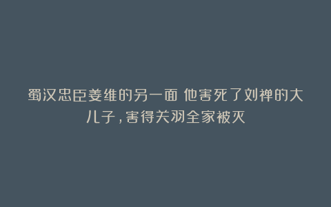 蜀汉忠臣姜维的另一面：他害死了刘禅的大儿子，害得关羽全家被灭