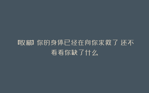 【收藏】你的身体已经在向你求救了！还不看看你缺了什么？