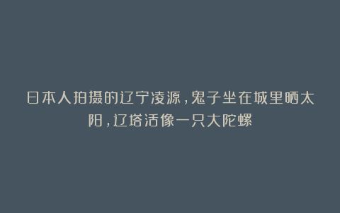 日本人拍摄的辽宁凌源，鬼子坐在城里晒太阳，辽塔活像一只大陀螺