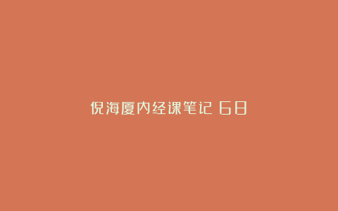 倪海厦内经课笔记（68）