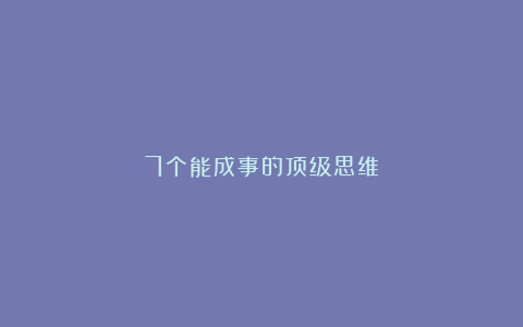 7个能成事的顶级思维