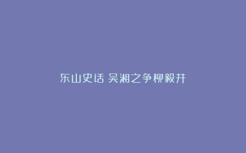 东山史话：吴湘之争柳毅井