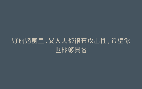 好的婚姻里，女人大都很有攻击性，希望你也能够具备