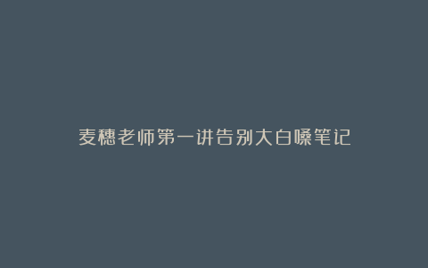 麦穗老师第一讲告别大白嗓笔记