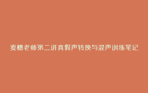 麦穗老师第二讲真假声转换与混声训练笔记