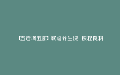 【五音调五脏】歌唱养生课 课程资料