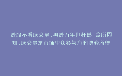 炒股不看成交量，再炒五年也枉然 众所周知，成交量是市场中众参与方的博弈所得