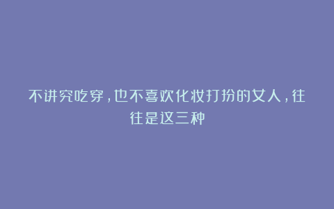 不讲究吃穿，也不喜欢化妆打扮的女人，往往是这三种