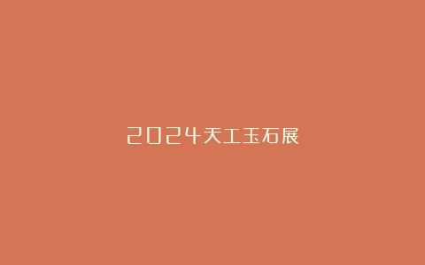 2024天工玉石展