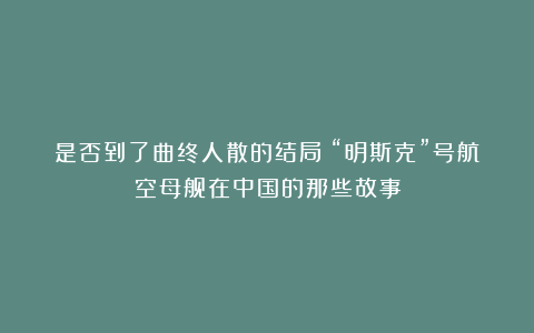 是否到了曲终人散的结局？“明斯克”号航空母舰在中国的那些故事