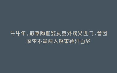 44年，戴季陶迎娶发妻外甥女进门，曾因家中不满两人婚事跳河自尽