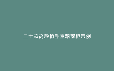 二十款高颜值卧室飘窗柜案例！